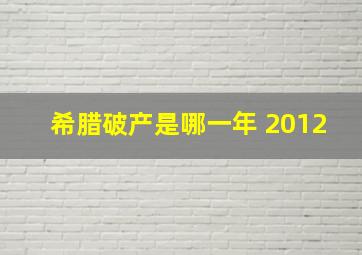 希腊破产是哪一年 2012